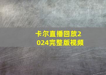 卡尔直播回放2024完整版视频