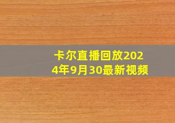 卡尔直播回放2024年9月30最新视频