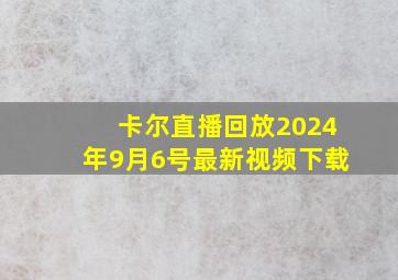 卡尔直播回放2024年9月6号最新视频下载