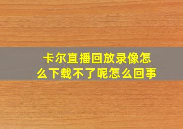 卡尔直播回放录像怎么下载不了呢怎么回事