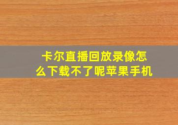 卡尔直播回放录像怎么下载不了呢苹果手机