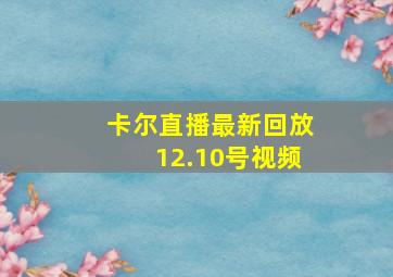 卡尔直播最新回放12.10号视频