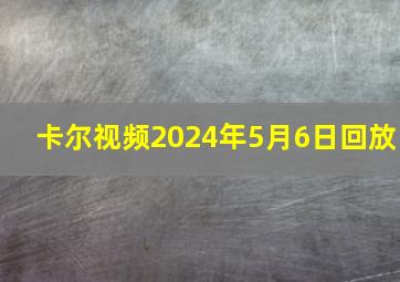 卡尔视频2024年5月6日回放