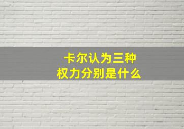 卡尔认为三种权力分别是什么