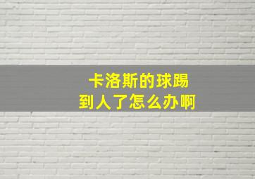 卡洛斯的球踢到人了怎么办啊