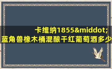 卡维纳1855·蓝角兽橡木桶混酿干红葡萄酒多少钱一瓶