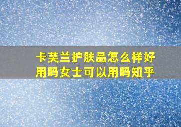 卡芙兰护肤品怎么样好用吗女士可以用吗知乎