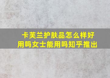 卡芙兰护肤品怎么样好用吗女士能用吗知乎推出