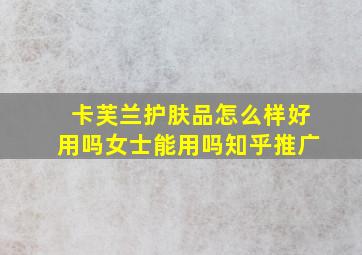 卡芙兰护肤品怎么样好用吗女士能用吗知乎推广