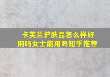 卡芙兰护肤品怎么样好用吗女士能用吗知乎推荐