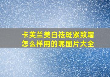 卡芙兰美白祛斑紧致霜怎么样用的呢图片大全