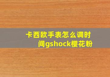 卡西欧手表怎么调时间gshock樱花粉