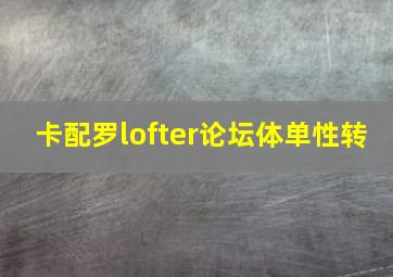 卡配罗lofter论坛体单性转