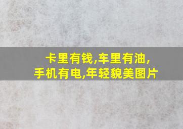 卡里有钱,车里有油,手机有电,年轻貌美图片