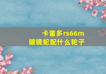 卡雷多rs66m眼镜蛇配什么轮子