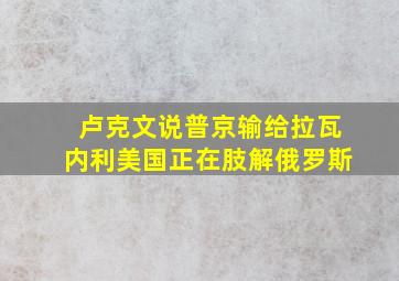 卢克文说普京输给拉瓦内利美国正在肢解俄罗斯