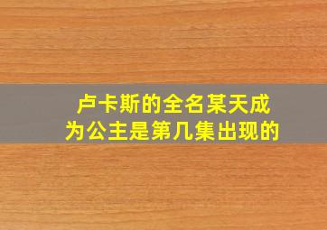 卢卡斯的全名某天成为公主是第几集出现的