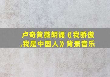 卢奇黄薇朗诵《我骄傲,我是中国人》背景音乐