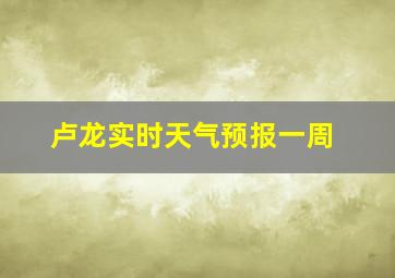 卢龙实时天气预报一周