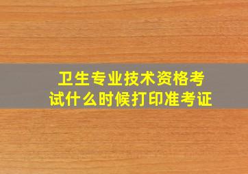 卫生专业技术资格考试什么时候打印准考证