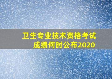 卫生专业技术资格考试成绩何时公布2020