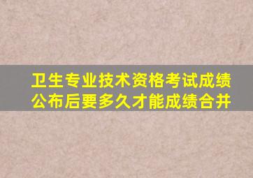 卫生专业技术资格考试成绩公布后要多久才能成绩合并