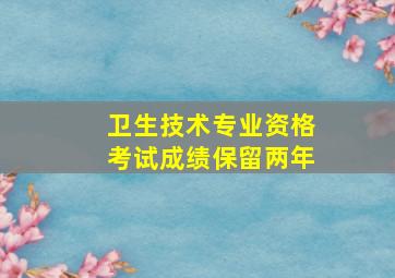 卫生技术专业资格考试成绩保留两年