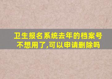 卫生报名系统去年的档案号不想用了,可以申请删除吗