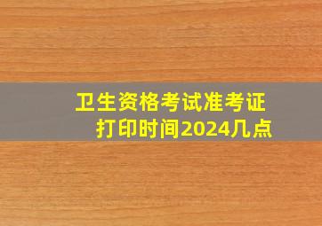 卫生资格考试准考证打印时间2024几点