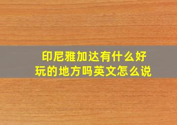 印尼雅加达有什么好玩的地方吗英文怎么说