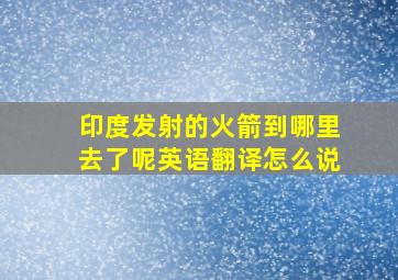 印度发射的火箭到哪里去了呢英语翻译怎么说