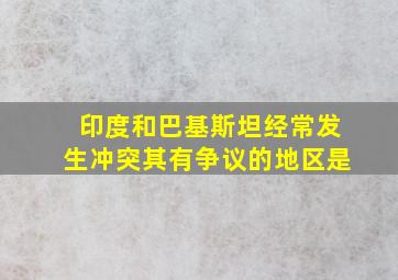 印度和巴基斯坦经常发生冲突其有争议的地区是