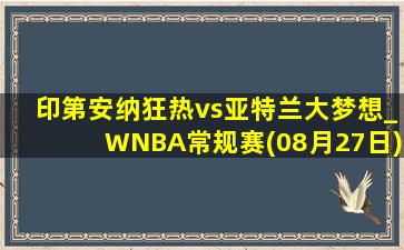 印第安纳狂热vs亚特兰大梦想_WNBA常规赛(08月27日)全场录像