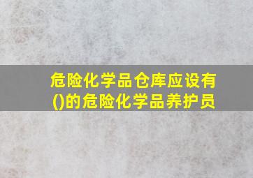 危险化学品仓库应设有()的危险化学品养护员