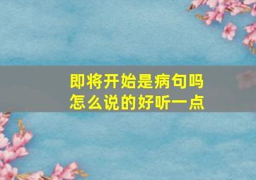 即将开始是病句吗怎么说的好听一点