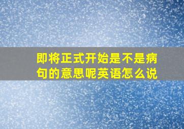 即将正式开始是不是病句的意思呢英语怎么说