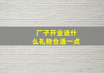 厂子开业送什么礼物合适一点