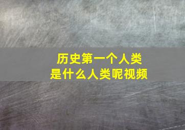 历史第一个人类是什么人类呢视频