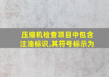 压缩机检查项目中包含注油标识,其符号标示为