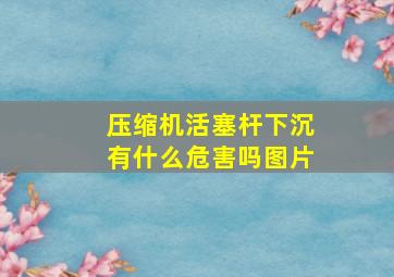 压缩机活塞杆下沉有什么危害吗图片