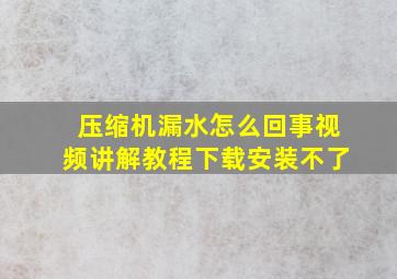 压缩机漏水怎么回事视频讲解教程下载安装不了