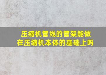 压缩机管线的管架能做在压缩机本体的基础上吗