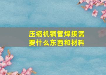 压缩机铜管焊接需要什么东西和材料