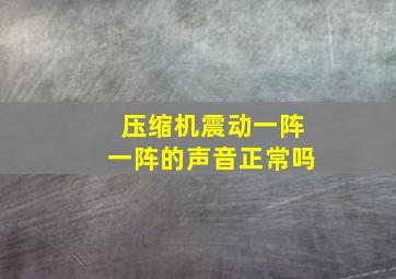 压缩机震动一阵一阵的声音正常吗