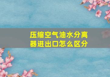 压缩空气油水分离器进出口怎么区分