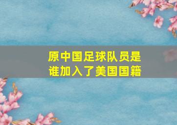 原中国足球队员是谁加入了美国国籍