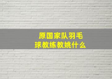 原国家队羽毛球教练教姚什么