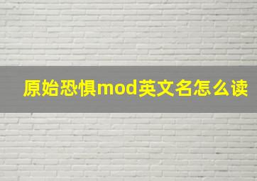 原始恐惧mod英文名怎么读