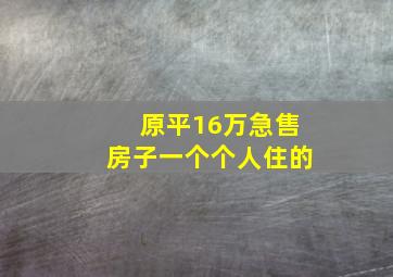 原平16万急售房子一个个人住的