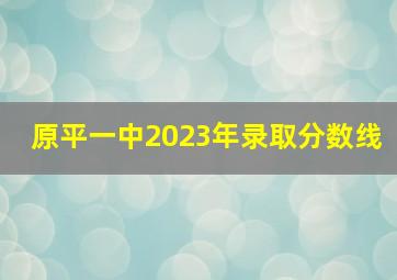 原平一中2023年录取分数线